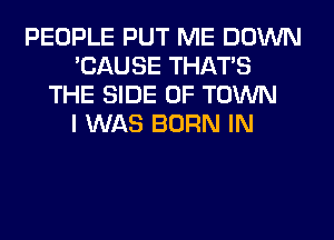 PEOPLE PUT ME DOWN
'CAUSE THAT'S
THE SIDE OF TOWN
I WAS BORN IN