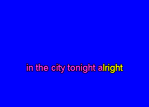 in the city tonight alright