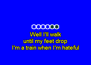 m

Well I'll walk
until my feet drop
I'm a train when I'm hateful