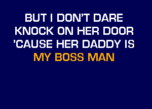 BUT I DON'T DARE
KNOCK ON HER DOOR
'CAUSE HER DADDY IS

MY BOSS MAN