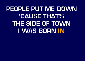 PEOPLE PUT ME DOWN
'CAUSE THAT'S
THE SIDE OF TOWN
I WAS BORN IN