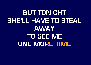 BUT TONIGHT
SHE'LL HAVE TO STEAL
AWAY
TO SEE ME
ONE MORE TIME