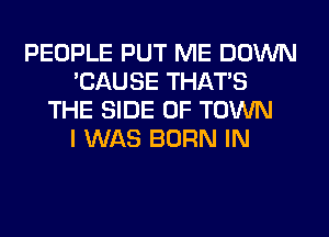 PEOPLE PUT ME DOWN
'CAUSE THAT'S
THE SIDE OF TOWN
I WAS BORN IN