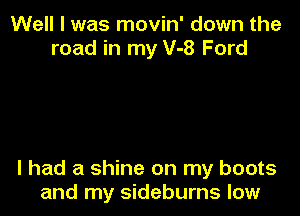 Well I was movin' down the
road in my V-8 Ford

I had a shine on my boots
and my sideburns low