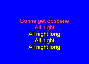 Gonna get obscene
All night

All night long
All night
All night long