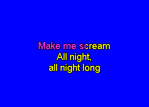 Make me scream

All night,
all night long