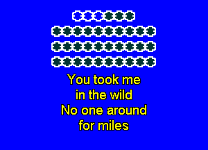 You took me
in the wild
No one around
for miles