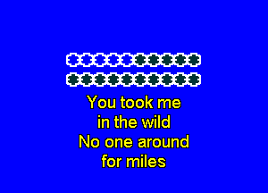 W
W

You took me
in the wild
No one around
for miles