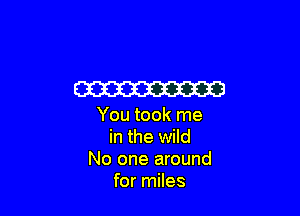 W

You took me
in the wild
No one around
for miles