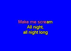 Make me scream

All night,
all night long
