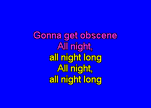 Gonna get obscene
All night,

all night long
All night,
all night long