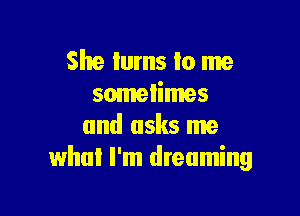 She Iums to me
sometimes

and asks me
what I'm dreaming