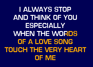 I ALWAYS STOP
AND THINK OF YOU
ESPECIALLY
WHEN THE WORDS
OF A LOVE SONG
TOUCH THE VERY HEART
OF ME