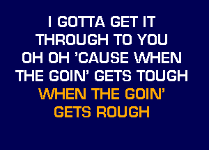 I GOTTA GET IT
THROUGH TO YOU
0H 0H 'CAUSE WHEN
THE GOIN' GETS TOUGH
WHEN THE GOIN'
GETS ROUGH