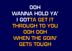 00H
WANNA HOLD YA'
I GOTTA GET IT
THROUGH TO YOU
00H 00H
WEN THE GOIN'
GETS TOUGH