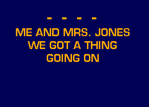 ME AND MRS. JONES
WE GOT A THING

GOING ON