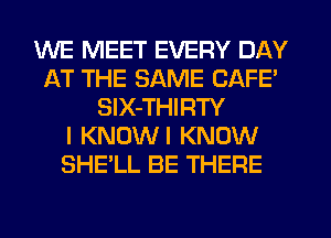 WE MEET EVERY DAY
AT THE SAME CAFE'
SIX-THIRTY
I KNUWI KNOW
SHE'LL BE THERE