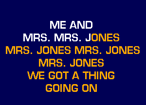 ME AND
MRS. MRS. JONES
MRS. JONES MRS. JONES
MRS. JONES
WE GOT A THING
GOING ON