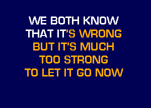 WE BOTH KNOW
THAT ITS WRONG
BUT IT'S MUCH
T00 STRONG
TO LET IT GO NOW

g