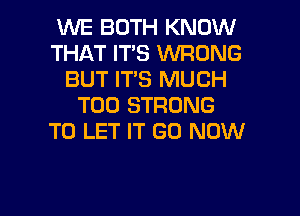 WE BOTH KNOW
THAT IT'S WRONG
BUT IT'S MUCH
T00 STRONG
TO LET IT GO NOW

g