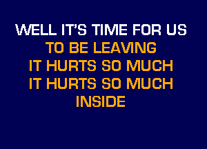 WELL ITS TIME FOR US
TO BE LEAVING
IT HURTS SO MUCH
IT HURTS SO MUCH
INSIDE