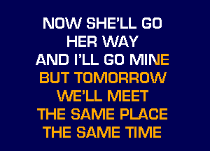 NOW SHE'LL GO
HER WAY
AND I'LL GO MINE
BUT TOMORROW
1NE'LL MEET
THE SAME PLACE

THE SAME TIME I