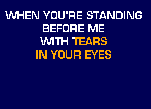 WHEN YOU'RE STANDING
BEFORE ME
WITH TEARS
IN YOUR EYES