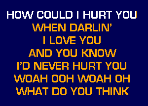 HOW COULD I HURT YOU
WHEN DARLIN'
I LOVE YOU
AND YOU KNOW
I'D NEVER HURT YOU
WOAH 00H WOAH 0H
WHAT DO YOU THINK