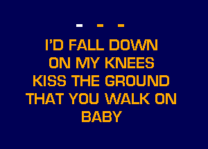 I'D FALL DOWN
ON MY KNEES

KISS THE GROUND
THAT YOU WALK 0N
BABY