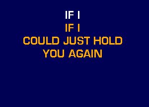 IF I
IF I
COULD JUST HOLD

YOU AGAIN