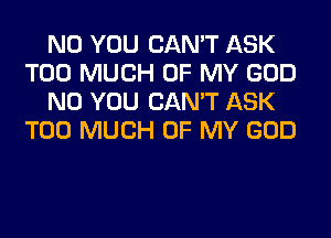 N0 YOU CAN'T ASK
TOO MUCH OF MY GOD
N0 YOU CAN'T ASK
TOO MUCH OF MY GOD