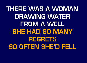 THERE WAS A WOMAN
DRAWNG WATER
FROM A WELL
SHE HAD SO MANY
REGRETS
SO OFTEN SHED FELL