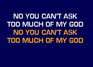 N0 YOU CAN'T ASK
TOO MUCH OF MY GOD
N0 YOU CAN'T ASK
TOO MUCH OF MY GOD