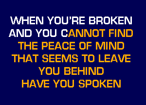 WHEN YOU'RE BROKEN
AND YOU CANNOT FIND
THE PEACE OF MIND
THAT SEEMS TO LEAVE
YOU BEHIND
HAVE YOU SPOKEN