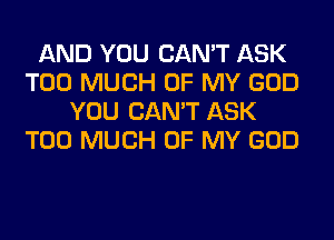 AND YOU CAN'T ASK
TOO MUCH OF MY GOD
YOU CAN'T ASK
TOO MUCH OF MY GOD