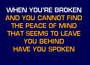 WHEN YOU'RE BROKEN
AND YOU CANNOT FIND
THE PEACE OF MIND
THAT SEEMS TO LEAVE
YOU BEHIND
HAVE YOU SPOKEN