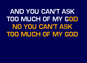 AND YOU CAN'T ASK
TOO MUCH OF MY GOD
N0 YOU CAN'T ASK
TOO MUCH OF MY GOD