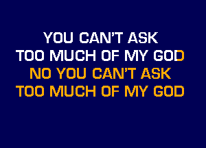YOU CAN'T ASK
TOO MUCH OF MY GOD
N0 YOU CAN'T ASK
TOO MUCH OF MY GOD