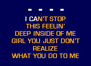 I CAN'T STOP
THIS FEELIN'
DEEP INSIDE OF ME
GIRL YOU JUST DON'T
REALIZE
WHAT YOU DO TO ME