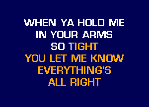 WHEN YA HOLD ME
IN YOUR ARMS
SO TIGHT
YOU LET ME KNOW
EVERYTHING'S
ALL RIGHT

g