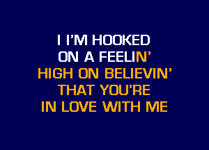 l I'M HUDKED
ON A FEELIN'
HIGH UN BELIEVIN

THAT YOU'RE
IN LOVE WITH ME