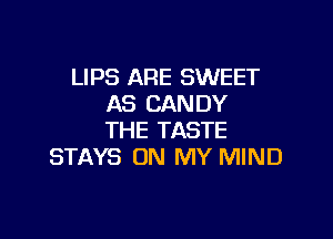 LIPS ARE SWEET
AS CANDY

THE TASTE
STAYS ON MY MIND