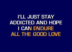 I'LL JUST STAY
ADDICTED AND HOPE
I CAN ENDURE
ALL THE GOOD LOVE

g
