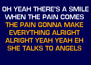 OH YEAH THERE'S A SMILE
WHEN THE PAIN COMES
THE PAIN GONNA MAKE

EVERYTHING ALRIGHT
ALRIGHT YEAH YEAH EH
SHE TALKS T0 ANGELS