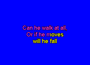 Can he walk at all,

Or if he moves
will he fall