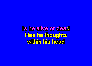 Is he alive or dead

Has he thoughts
within his head