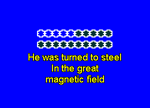 W
W

He was turned to steel
In the great
magnetic field