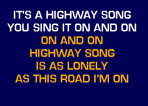 ITS A HIGHWAY SONG
YOU SING IT ON AND ON
ON AND ON
HIGHWAY SONG
IS AS LONELY
AS THIS ROAD I'M ON