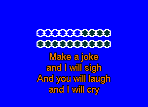 W
W

Make ajoke
and I will sigh
And you will laugh
and I will cry