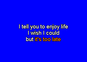 I tell you to enjoy life

I wish I could
but it's too late